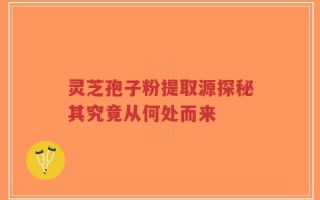 灵芝孢子粉提取源探秘其究竟从何处而来