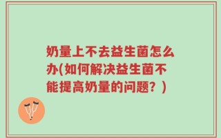奶量上不去益生菌怎么办(如何解决益生菌不能提高奶量的问题？)