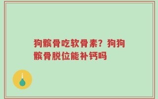 狗髌骨吃软骨素？狗狗髌骨脱位能补钙吗