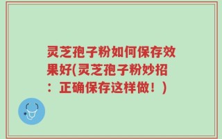 灵芝孢子粉如何保存效果好(灵芝孢子粉妙招：正确保存这样做！)