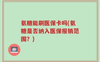 氨糖能刷医保卡吗(氨糖是否纳入医保报销范围？)