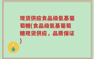 现货供应食品级氨基葡萄糖(食品级氨基葡萄糖现货供应，品质保证)