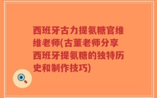 西班牙古力提氨糖官维维老师(古董老师分享西班牙提氨糖的独特历史和制作技巧)