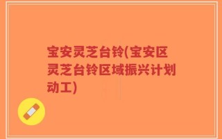 宝安灵芝台铃(宝安区灵芝台铃区域振兴计划动工)