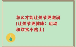 怎么才能让关节更滋润(让关节更健康：运动和饮食小贴士)