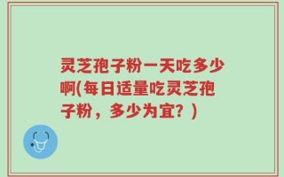 灵芝孢子粉一天吃多少啊(每日适量吃灵芝孢子粉，多少为宜？)