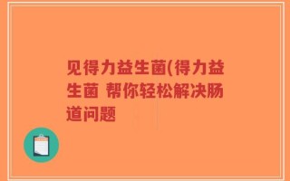 见得力益生菌(得力益生菌 帮你轻松解决肠道问题