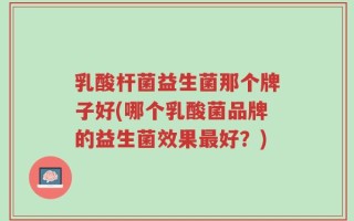 乳酸杆菌益生菌那个牌子好(哪个乳酸菌品牌的益生菌效果最好？)