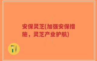 安保灵芝(加强安保措施，灵芝产业护航)