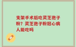 支架手术后吃灵芝孢子粉？灵芝孢子粉冠心病人能吃吗