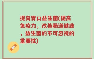 提高胃口益生菌(提高免疫力，改善肠道健康，益生菌的不可忽视的重要性)