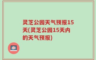 灵芝公园天气预报15天(灵芝公园15天内的天气预报)