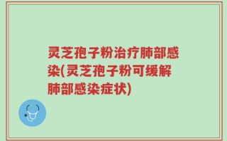 灵芝孢子粉治疗肺部感染(灵芝孢子粉可缓解肺部感染症状)