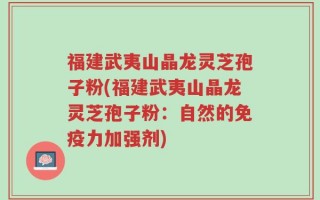 福建武夷山晶龙灵芝孢子粉(福建武夷山晶龙灵芝孢子粉：自然的免疫力加强剂)