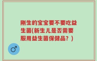 刚生的宝宝要不要吃益生菌(新生儿是否需要服用益生菌保健品？)