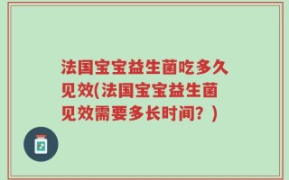 法国宝宝益生菌吃多久见效(法国宝宝益生菌见效需要多长时间？)