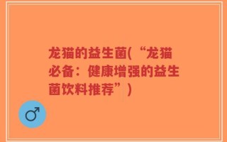 龙猫的益生菌(“龙猫必备：健康增强的益生菌饮料推荐”)