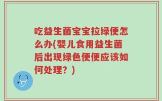 吃益生菌宝宝拉绿便怎么办(婴儿食用益生菌后出现绿色便便应该如何处理？)