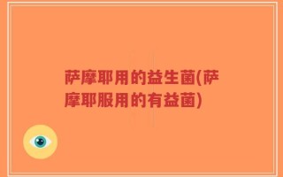 萨摩耶用的益生菌(萨摩耶服用的有益菌)