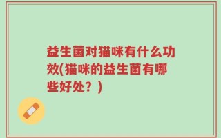 益生菌对猫咪有什么功效(猫咪的益生菌有哪些好处？)
