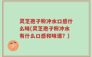 灵芝孢子粉冲水口感什么味(灵芝孢子粉冲水有什么口感和味道？)