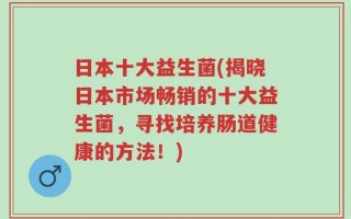 日本十大益生菌(揭晓日本市场畅销的十大益生菌，寻找培养肠道健康的方法！)