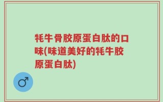 牦牛骨胶原蛋白肽的口味(味道美好的牦牛胶原蛋白肽)