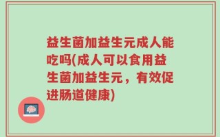 益生菌加益生元成人能吃吗(成人可以食用益生菌加益生元，有效促进肠道健康)