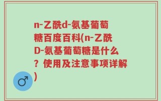 n-乙酰d-氨基葡萄糖百度百科(n-乙酰D-氨基葡萄糖是什么？使用及注意事项详解)