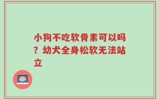 小狗不吃软骨素可以吗？幼犬全身松软无法站立