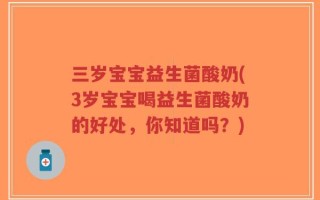 三岁宝宝益生菌酸奶(3岁宝宝喝益生菌酸奶的好处，你知道吗？)