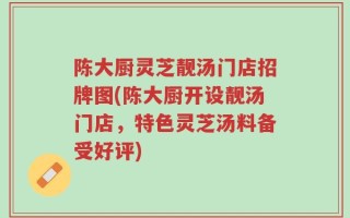 陈大厨灵芝靓汤门店招牌图(陈大厨开设靓汤门店，特色灵芝汤料备受好评)
