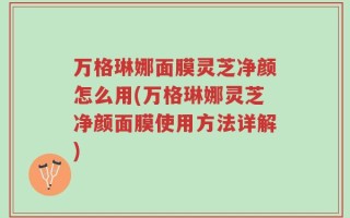 万格琳娜面膜灵芝净颜怎么用(万格琳娜灵芝净颜面膜使用方法详解)