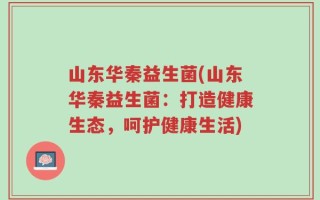 山东华秦益生菌(山东华秦益生菌：打造健康生态，呵护健康生活)