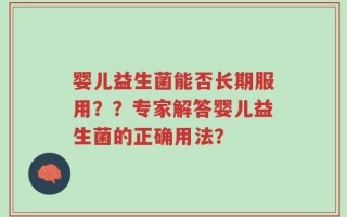 婴儿益生菌能否长期服用？？专家解答婴儿益生菌的正确用法？