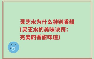 灵芝水为什么特别香甜(灵芝水的美味诀窍：完美的香甜味道)