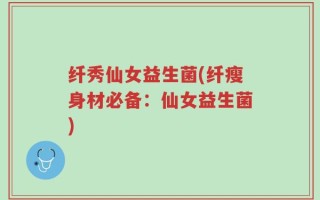 纤秀仙女益生菌(纤瘦身材必备：仙女益生菌)