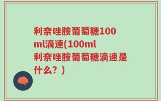 利奈唑胺葡萄糖100ml滴速(100ml利奈唑胺葡萄糖滴速是什么？)