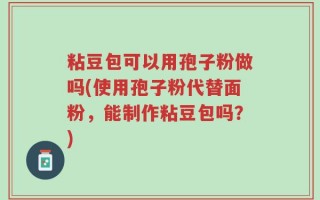 粘豆包可以用孢子粉做吗(使用孢子粉代替面粉，能制作粘豆包吗？)
