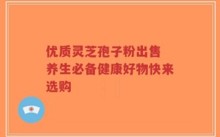 优质灵芝孢子粉出售 养生必备健康好物快来选购
