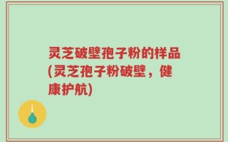 灵芝破壁孢子粉的样品(灵芝孢子粉破壁，健康护航)