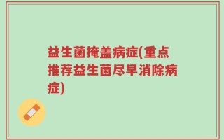 益生菌掩盖病症(重点推荐益生菌尽早消除病症)