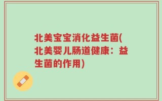 北美宝宝消化益生菌(北美婴儿肠道健康：益生菌的作用)