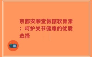 京都安顺堂氨糖软骨素：呵护关节健康的优质选择