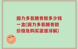 固力多氨糖骨胶多少钱一盒(固力多氨糖骨胶价格及购买渠道详解)