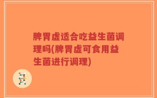 脾胃虚适合吃益生菌调理吗(脾胃虚可食用益生菌进行调理)
