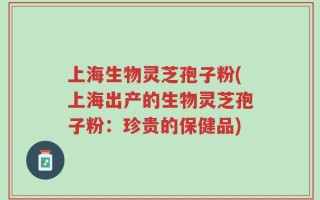 上海生物灵芝孢子粉(上海出产的生物灵芝孢子粉：珍贵的保健品)