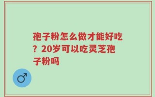 孢子粉怎么做才能好吃？20岁可以吃灵芝孢子粉吗