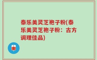 泰乐美灵芝袍子粉(泰乐美灵芝袍子粉：古方调理佳品)
