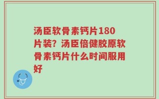 汤臣软骨素钙片180片装？汤臣倍健胶原软骨素钙片什么时间服用好